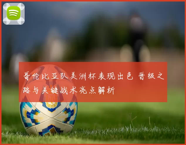 哥伦比亚队美洲杯表现出色 晋级之路与关键战术亮点解析