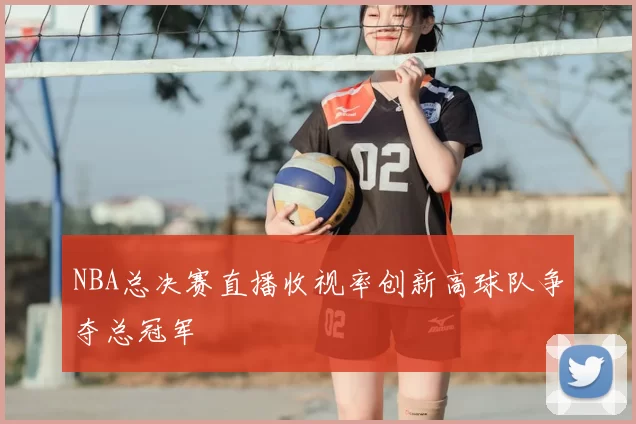NBA总决赛直播收视率创新高球队争夺总冠军