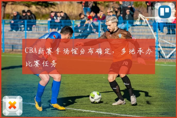 CBA新赛季场馆分布确定，多地承办比赛任务