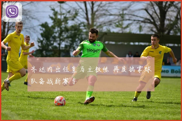 齐达内出任皇马主教练 再度执掌球队备战新赛季