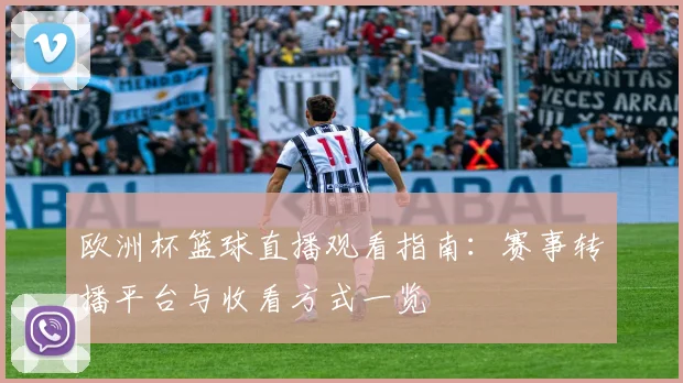 欧洲杯篮球直播观看指南:赛事转播平台与收看方式一览