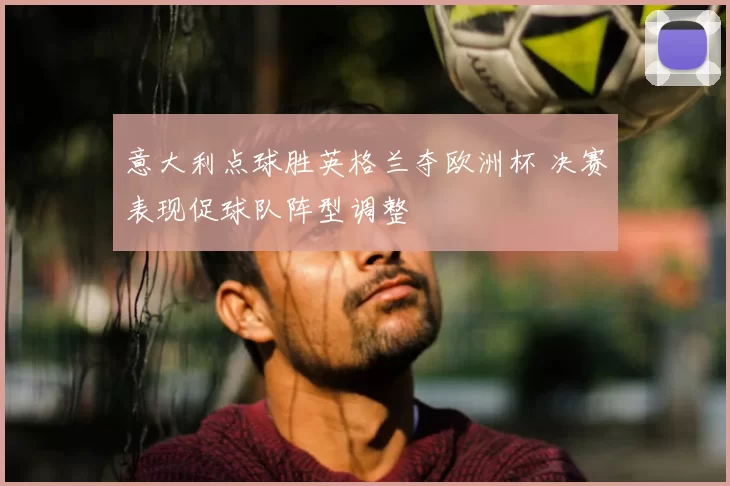意大利点球胜英格兰夺欧洲杯 决赛表现促球队阵型调整