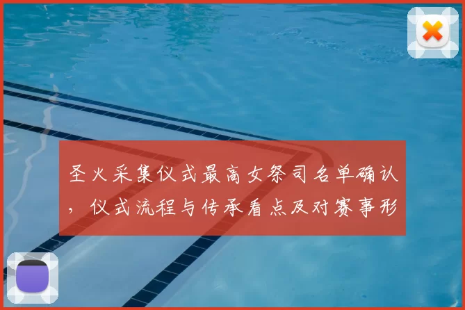 圣火采集仪式最高女祭司名单确认，仪式流程与传承看点及对赛事形象影响