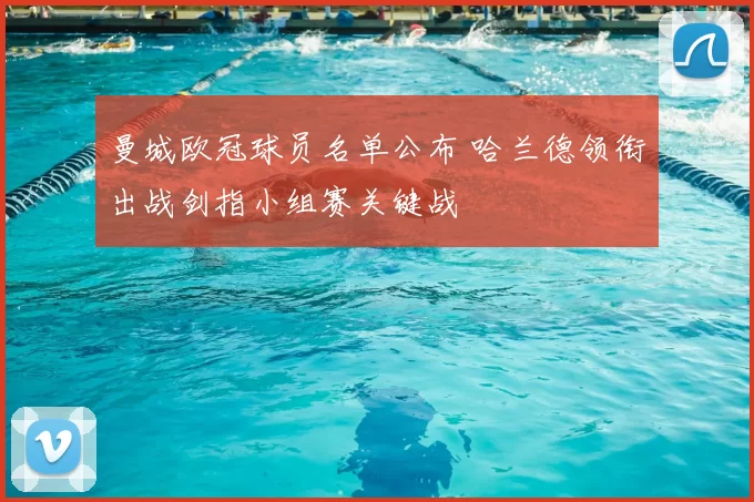 曼城欧冠球员名单公布 哈兰德领衔出战剑指小组赛关键战