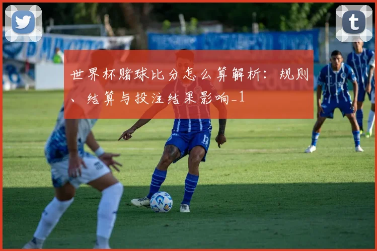世界杯赌球比分怎么算解析:规则、结算与投注结果影响_1