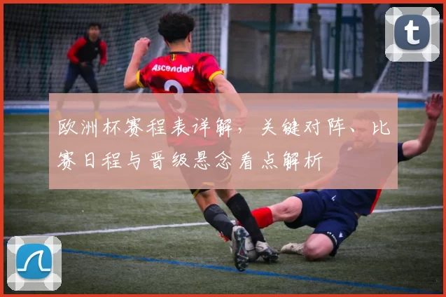 欧洲杯赛程表详解，关键对阵、比赛日程与晋级悬念看点解析