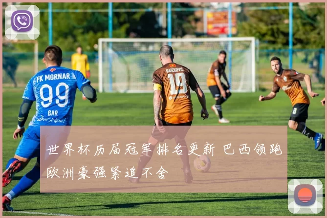 世界杯历届冠军排名更新 巴西领跑欧洲豪强紧追不舍