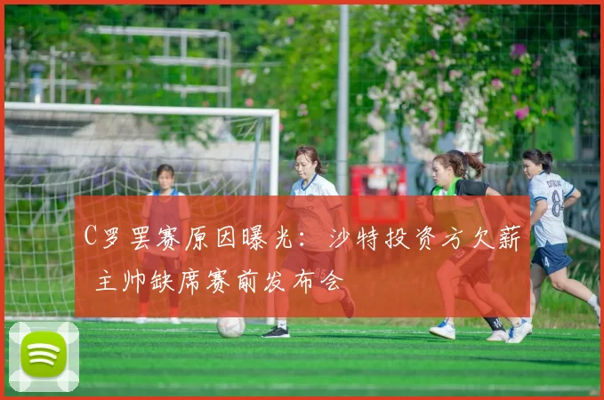 C罗罢赛原因曝光：沙特投资方欠薪 主帅缺席赛前发布会