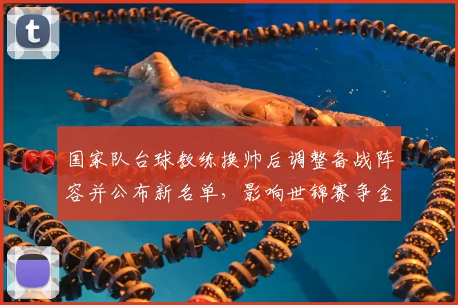 国家队台球教练换帅后调整备战阵容并公布新名单，影响世锦赛争金布局