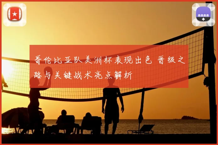 哥伦比亚队美洲杯表现出色 晋级之路与关键战术亮点解析