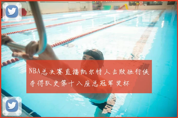 NBA总决赛直播凯尔特人击败独行侠夺得队史第十八座总冠军奖杯