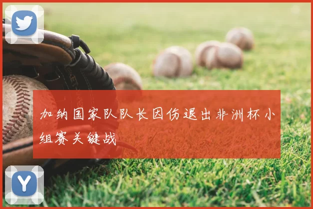 加纳国家队队长因伤退出非洲杯小组赛关键战