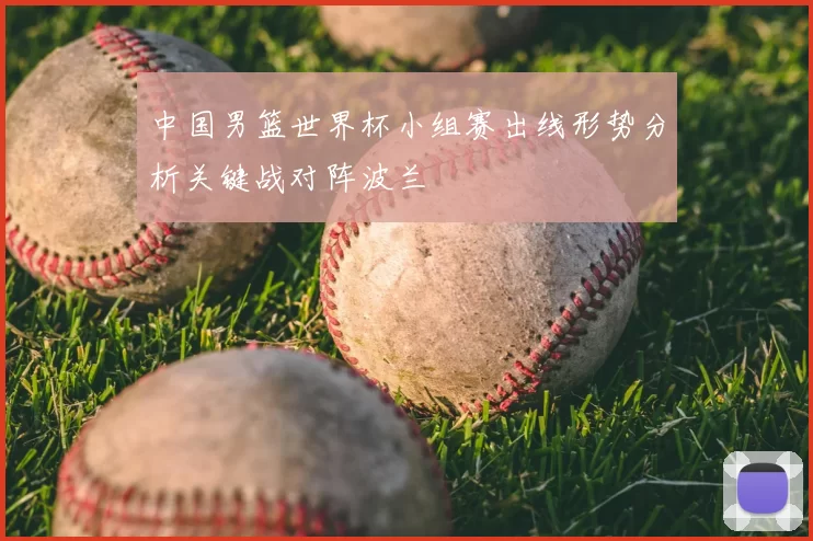 中国男篮世界杯小组赛出线形势分析关键战对阵波兰