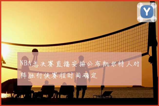 NBA总决赛直播安排公布凯尔特人对阵独行侠赛程时间确定