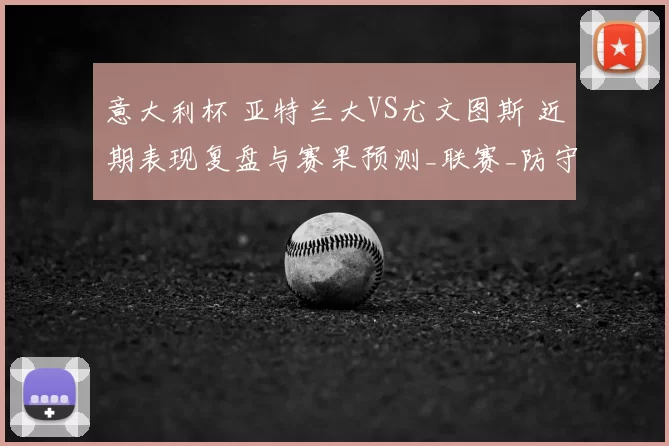 意大利杯 亚特兰大VS尤文图斯 近期表现复盘与赛果预测_联赛_防守_整体