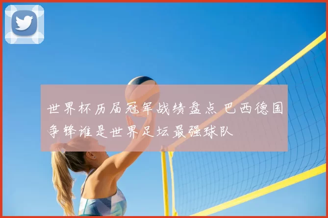 世界杯历届冠军战绩盘点 巴西德国争锋谁是世界足坛最强球队