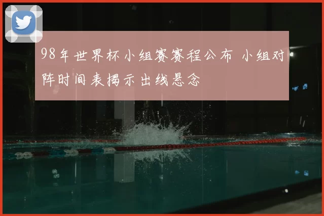 98年世界杯小组赛赛程公布 小组对阵时间表揭示出线悬念