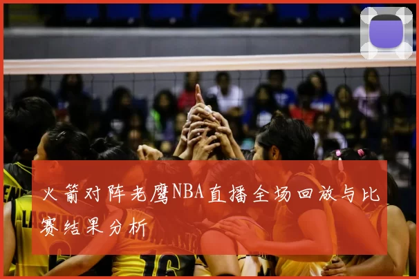 火箭对阵老鹰NBA直播全场回放与比赛结果分析