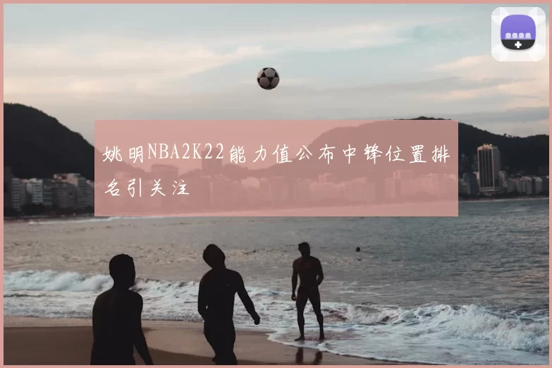 姚明NBA2K22能力值公布中锋位置排名引关注
