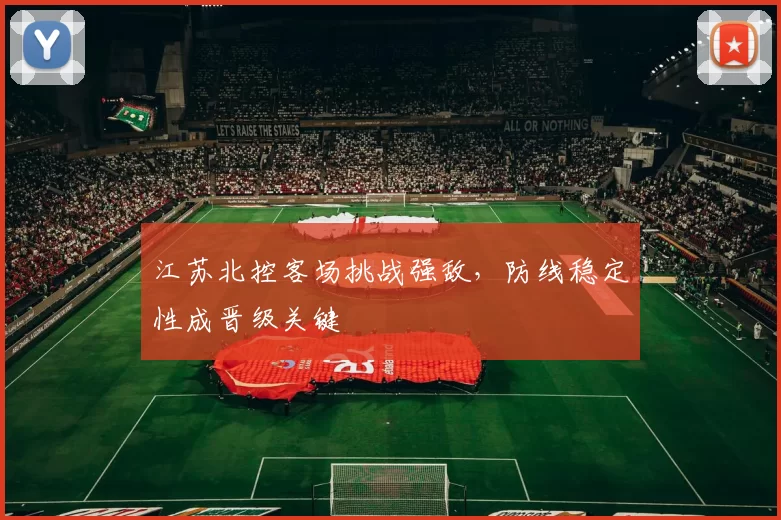 江苏北控客场挑战强敌，防线稳定性成晋级关键