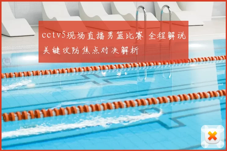 cctv5现场直播男篮比赛 全程解说关键攻防焦点对决解析