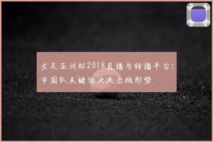 女足亚洲杯2018直播与转播平台：中国队关键场次及出线形势