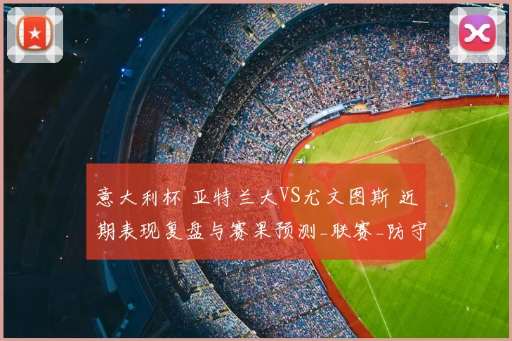 意大利杯 亚特兰大VS尤文图斯 近期表现复盘与赛果预测_联赛_防守_整体