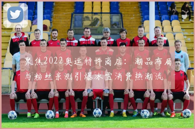 聚焦2022奥运特许商店：潮品布局与粉丝亲测引爆冰雪消费热潮流