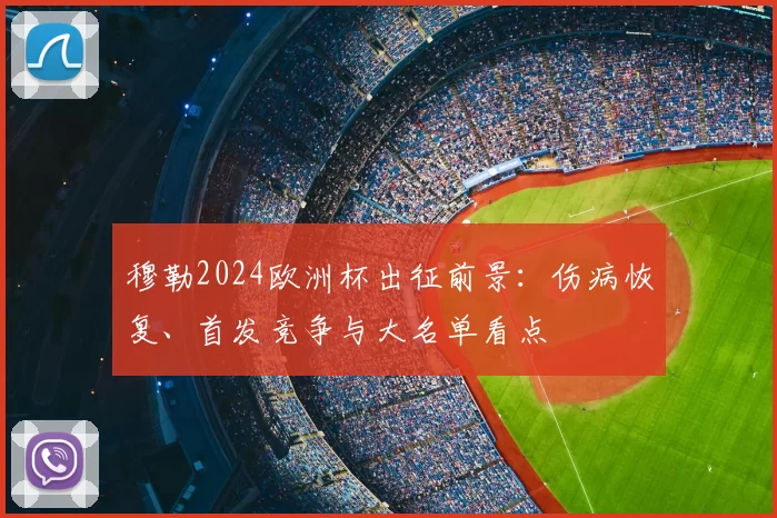 穆勒2024欧洲杯出征前景：伤病恢复、首发竞争与大名单看点