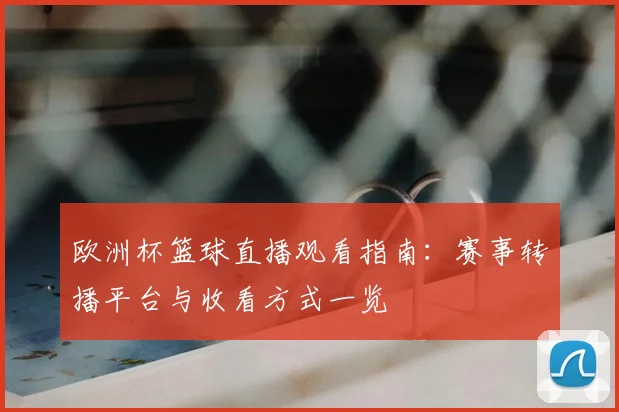 欧洲杯篮球直播观看指南：赛事转播平台与收看方式一览