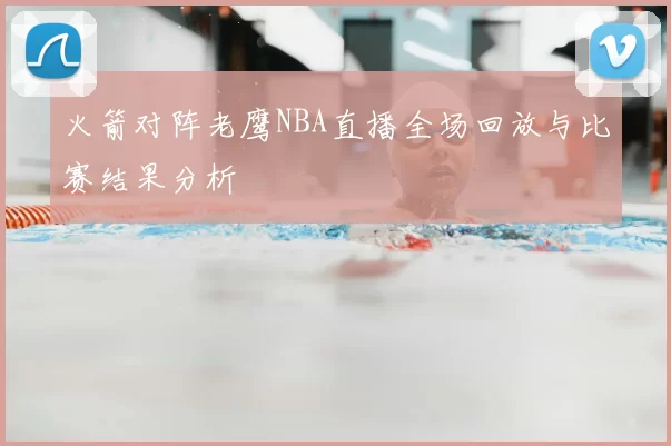 火箭对阵老鹰NBA直播全场回放与比赛结果分析
