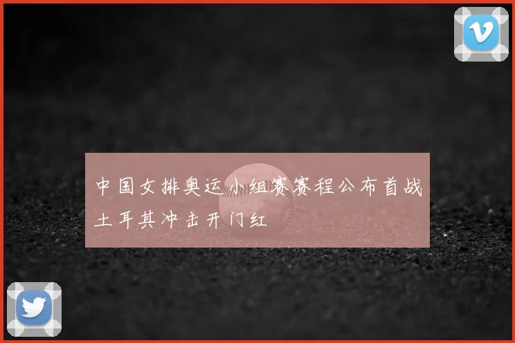 中国女排奥运小组赛赛程公布首战土耳其冲击开门红