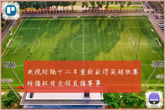 央视时隔十二年重新获得英超联赛转播权将全程直播赛事