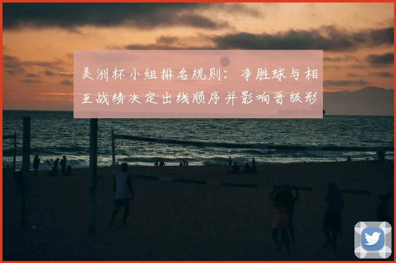 美洲杯小组排名规则：净胜球与相互战绩决定出线顺序并影响晋级形势
