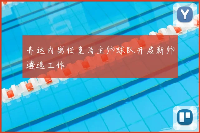 齐达内离任皇马主帅球队开启新帅遴选工作