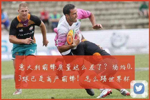 意大利前锋质量这么差了？场均0.3球已是高产前锋！怎么踢世界杯