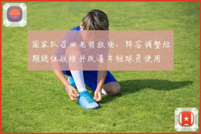 国家队召回老将救场，阵容调整短期稳住战绩并改善年轻球员使用
