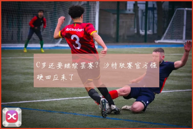 C罗还要继续罢赛？沙特联赛官方强硬回应来了