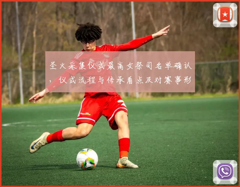 圣火采集仪式最高女祭司名单确认，仪式流程与传承看点及对赛事形象影响