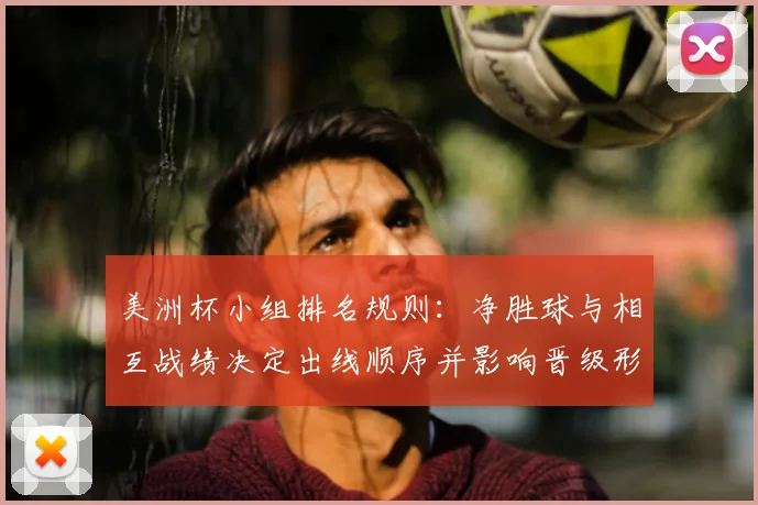 美洲杯小组排名规则：净胜球与相互战绩决定出线顺序并影响晋级形势