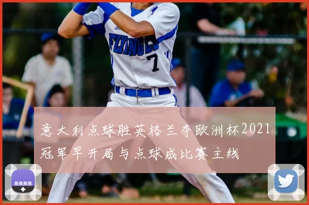 意大利点球胜英格兰夺欧洲杯2021冠军早开局与点球成比赛主线
