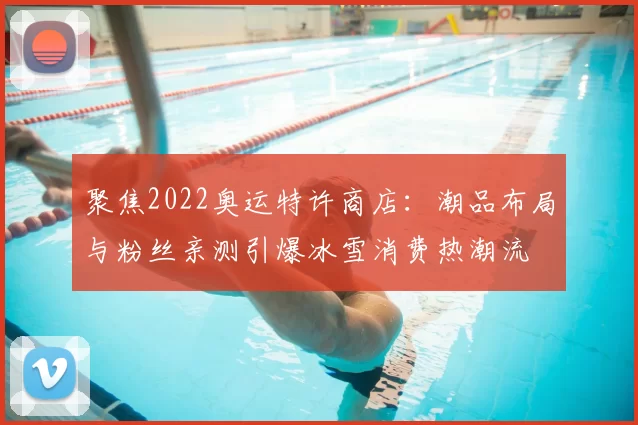 聚焦2022奥运特许商店：潮品布局与粉丝亲测引爆冰雪消费热潮流