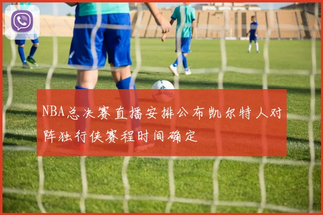 NBA总决赛直播安排公布凯尔特人对阵独行侠赛程时间确定