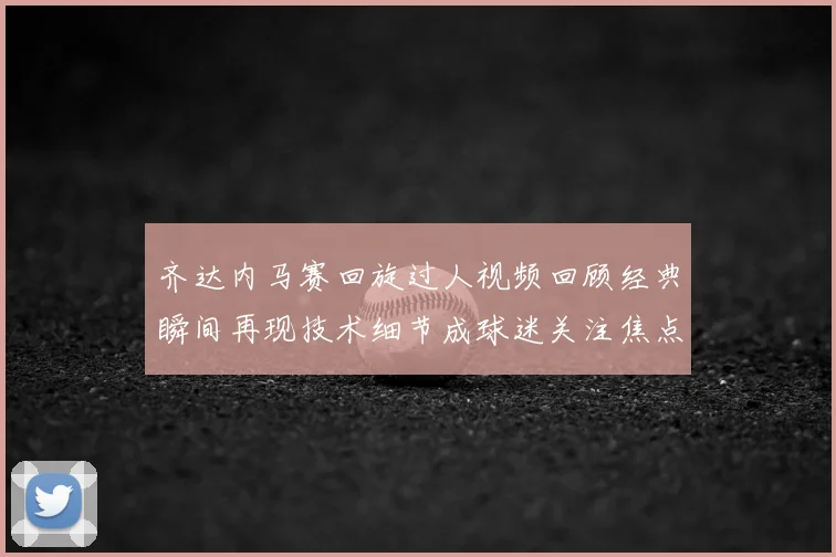 齐达内马赛回旋过人视频回顾经典瞬间再现技术细节成球迷关注焦点