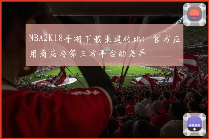 NBA2K18手游下载渠道对比：官方应用商店与第三方平台的差异